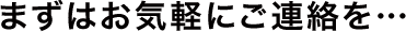 まずはお気軽にご連絡を・・・