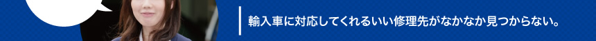 輸入車に対応してくれるいい修理先がなかなか見つからない。