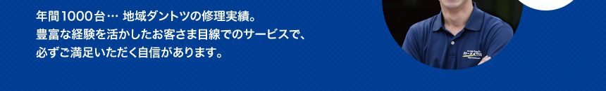 年間1000台…地域ダントツの修理実績。豊富な経験を活かしたお客さま目線でのサービスで、必ずご満足いただく自信があります。