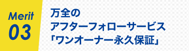 Merit03 万全のアフターフォローサービス 「ワンオーナー永久保証」