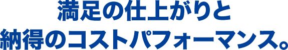 満足の仕上がりと納得のコストパフォーマンス。